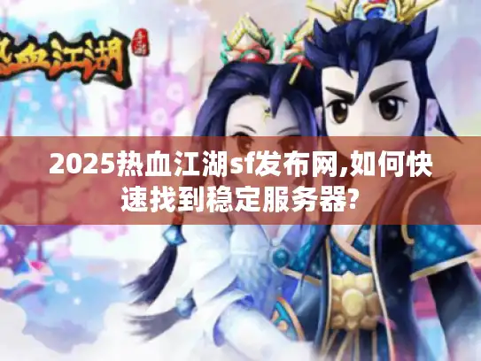 2025热血江湖sf发布网,如何快速找到稳定服务器?