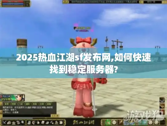 2025热血江湖sf发布网,如何快速找到稳定服务器?