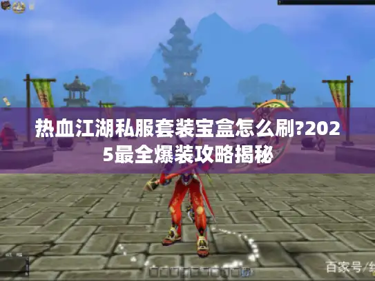 热血江湖私服套装宝盒怎么刷?2025最全爆装攻略揭秘