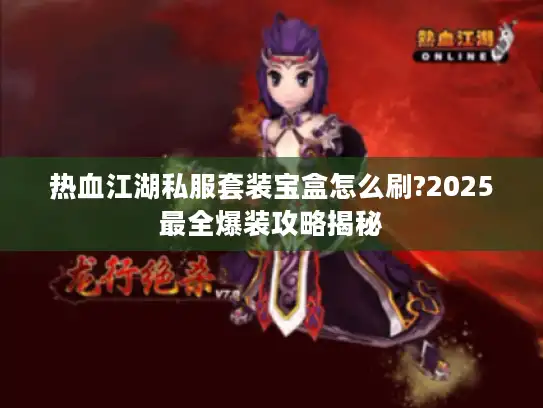 热血江湖私服套装宝盒怎么刷?2025最全爆装攻略揭秘