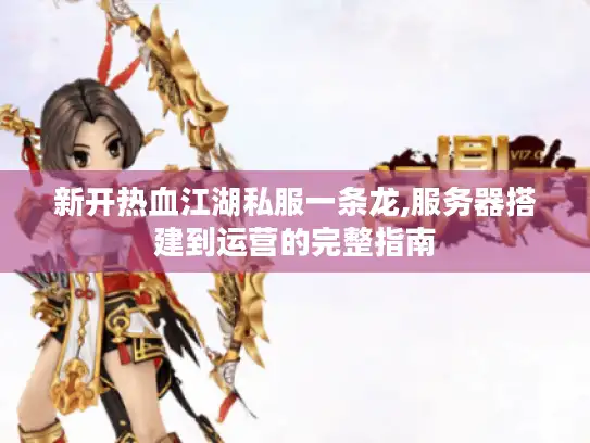新开热血江湖私服一条龙,服务器搭建到运营的完整指南