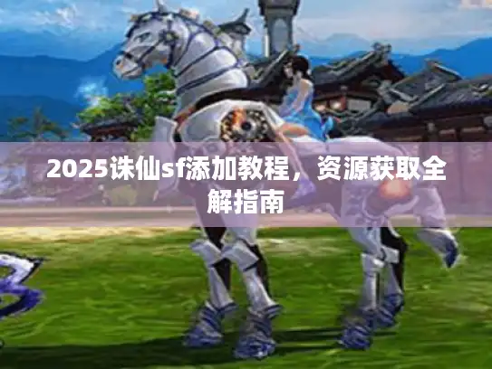 2025诛仙sf添加教程，资源获取全解指南