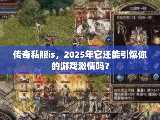 传奇私服is，2025年它还能引爆你的游戏激情吗？