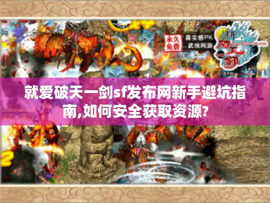 就爱破天一剑sf发布网新手避坑指南,如何安全获取资源? 就爱破天一剑sf发布网新手避坑指南,如何安全获取资源?