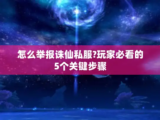 怎么举报诛仙私服?玩家必看的5个关键步骤
