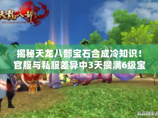 揭秘天龙八部宝石合成冷知识！官服与私服差异中3天攒满6级宝石的窍门