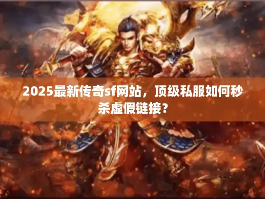 2025最新传奇sf网站，顶级私服如何秒杀虚假链接？
