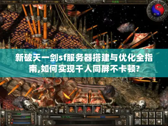 新破天一剑sf服务器搭建与优化全指南,如何实现千人同屏不卡顿?