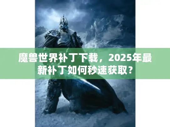 魔兽世界补丁下载，2025年最新补丁如何秒速获取？
