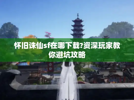 怀旧诛仙sf在哪下载?资深玩家教你避坑攻略