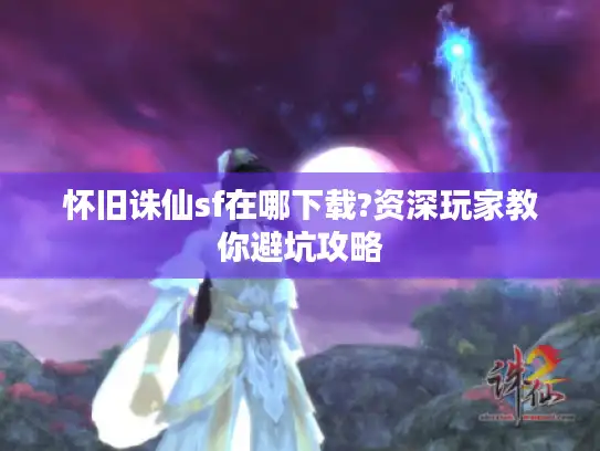 怀旧诛仙sf在哪下载?资深玩家教你避坑攻略