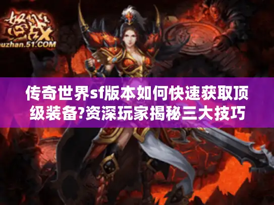 传奇世界sf版本如何快速获取顶级装备?资深玩家揭秘三大技巧 传奇世界sf版本如何快速获取顶级装备?资深玩家揭秘三大技巧