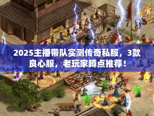 2025主播带队实测传奇私服,3款良心服,老玩家蹲点推荐! 2025主播带队实测传奇私服,3款良心服,老玩家蹲点推荐!