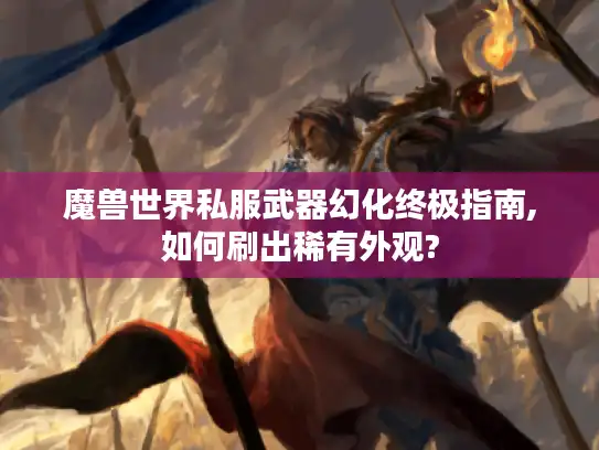 魔兽世界私服武器幻化终极指南,如何刷出稀有外观?