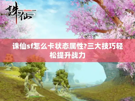诛仙sf怎么卡状态属性?三大技巧轻松提升战力