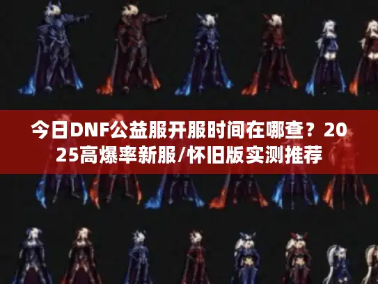 今日DNF公益服开服时间在哪查？2025高爆率新服/怀旧版实测推荐
