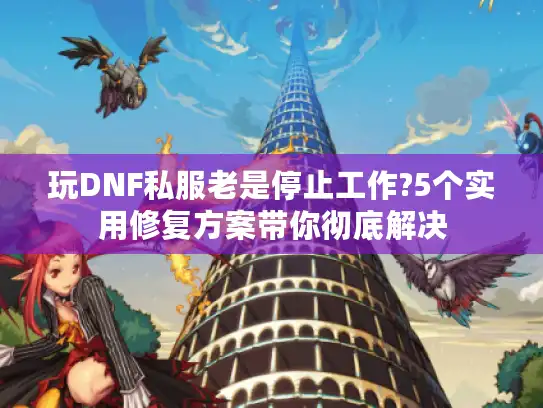 玩DNF私服老是停止工作?5个实用修复方案带你彻底解决