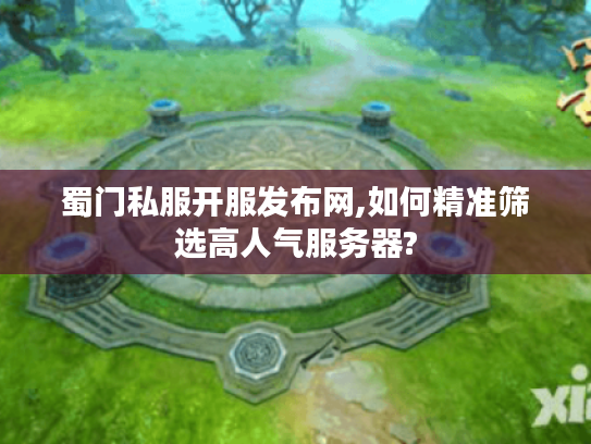 蜀门私服开服发布网,如何精准筛选高人气服务器?