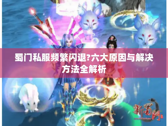 蜀门私服频繁闪退?六大原因与解决方法全解析 蜀门私服频繁闪退?六大原因与解决方法全解析