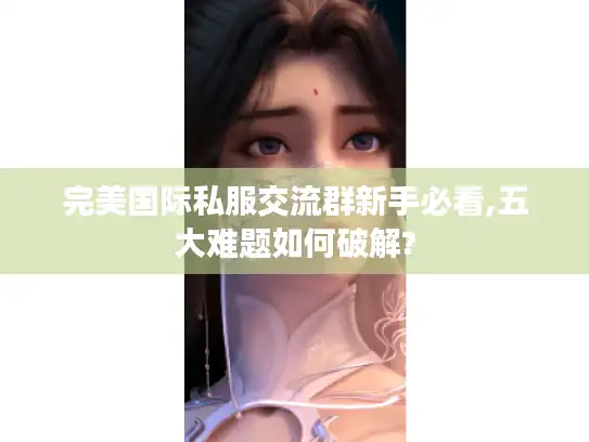 完美国际私服交流群新手必看,五大难题如何破解?
