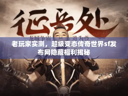 老玩家实测，超级变态传奇世界sf发布网隐藏福利揭秘