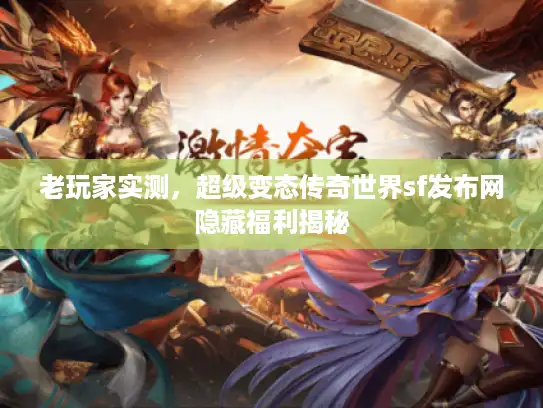 老玩家实测，超级变态传奇世界sf发布网隐藏福利揭秘