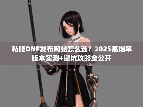 私服DNF发布网站怎么选?2025高爆率版本实测+避坑攻略全公开 私服DNF发布网站怎么选?2025高爆率版本实测+避坑攻略全公开