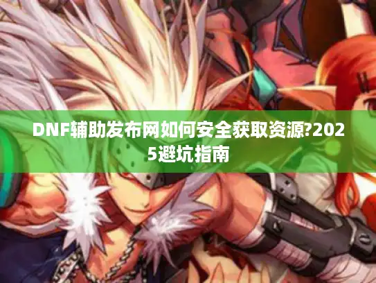 DNF辅助发布网如何安全获取资源?2025避坑指南 DNF辅助发布网如何安全获取资源?2025避坑指南