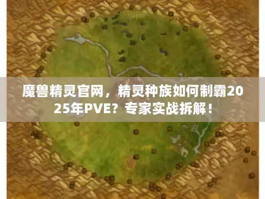 魔兽精灵官网,精灵种族如何制霸2025年PVE?专家实战拆解! 魔兽精灵官网,精灵种族如何制霸2025年PVE?专家实战拆解!