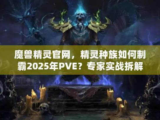 魔兽精灵官网,精灵种族如何制霸2025年PVE?专家实战拆解! 魔兽精灵官网,精灵种族如何制霸2025年PVE?专家实战拆解!