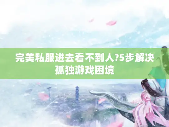 完美私服进去看不到人?5步解决孤独游戏困境