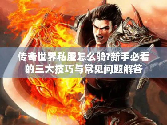 传奇世界私服怎么骑?新手必看的三大技巧与常见问题解答 传奇世界私服怎么骑?新手必看的三大技巧与常见问题解答