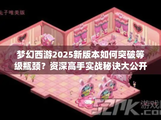 梦幻西游2025新版本如何突破等级瓶颈？资深高手实战秘诀大公开