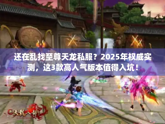 还在乱找至尊天龙私服？2025年权威实测，这3款高人气版本值得入坑！