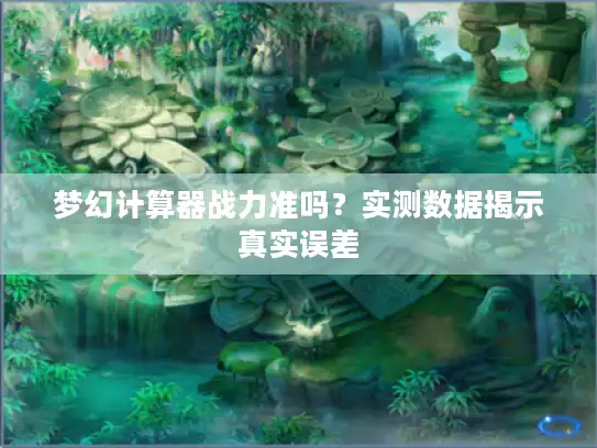 梦幻计算器战力准吗？实测数据揭示真实误差