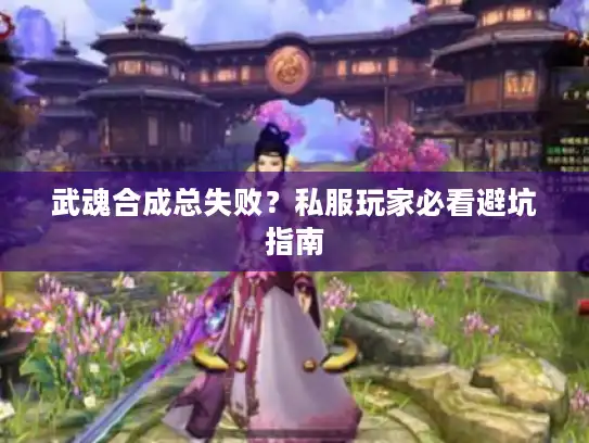 武魂合成总失败?私服玩家必看避坑指南 武魂合成总失败?私服玩家必看避坑指南