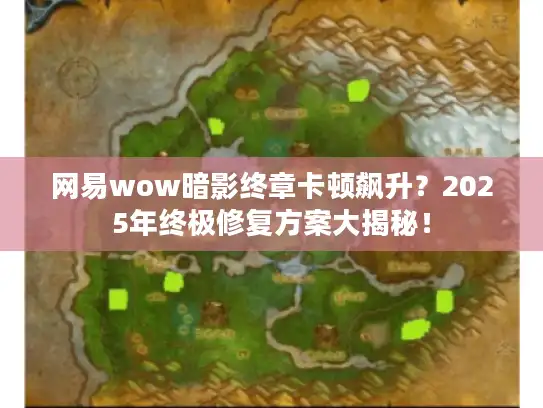 网易wow暗影终章卡顿飙升?2025年终极修复方案大揭秘! 网易wow暗影终章卡顿飙升?2025年终极修复方案大揭秘!