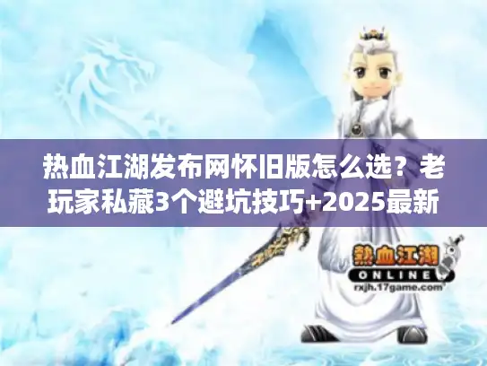 热血江湖发布网怀旧版怎么选？老玩家私藏3个避坑技巧+2025最新开服表