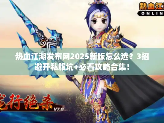热血江湖发布网2025新版怎么选？3招避开私服坑+必看攻略合集！