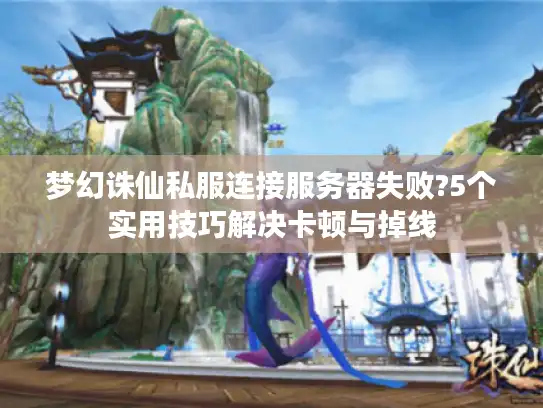 梦幻诛仙私服连接服务器失败?5个实用技巧解决卡顿与掉线