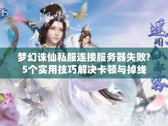 梦幻诛仙私服连接服务器失败?5个实用技巧解决卡顿与掉线