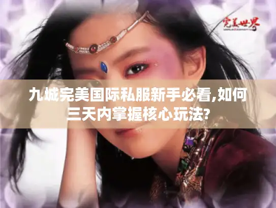 九城完美国际私服新手必看,如何三天内掌握核心玩法? 九城完美国际私服新手必看,如何三天内掌握核心玩法?