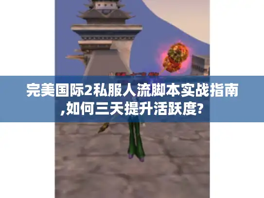 完美国际2私服人流脚本实战指南,如何三天提升活跃度? 完美国际2私服人流脚本实战指南,如何三天提升活跃度?