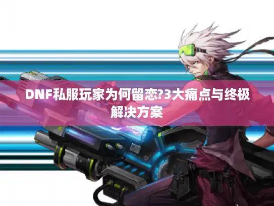 DNF私服玩家为何留恋?3大痛点与终极解决方案