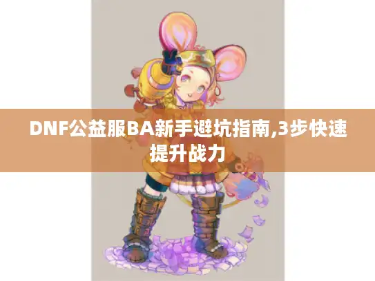 DNF公益服BA新手避坑指南,3步快速提升战力