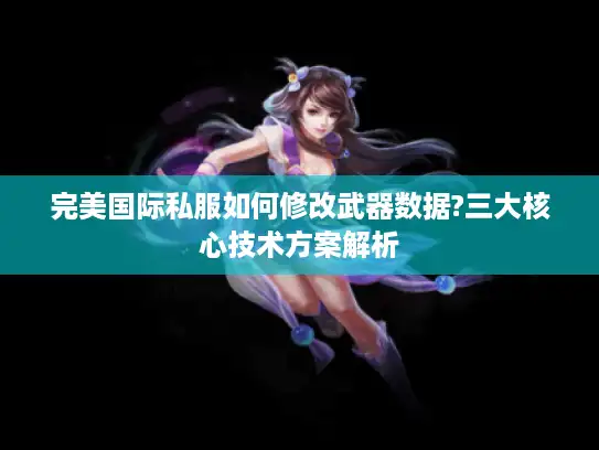 完美国际私服如何修改武器数据?三大核心技术方案解析