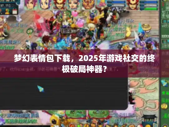 梦幻表情包下载，2025年游戏社交的终极破局神器？