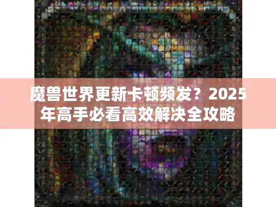 魔兽世界更新卡顿频发？2025年高手必看高效解决全攻略
