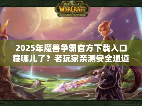 2025年魔兽争霸官方下载入口藏哪儿了？老玩家亲测安全通道曝光