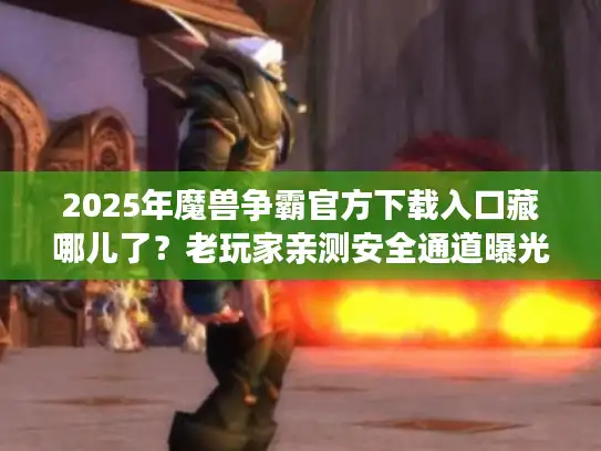 2025年魔兽争霸官方下载入口藏哪儿了？老玩家亲测安全通道曝光